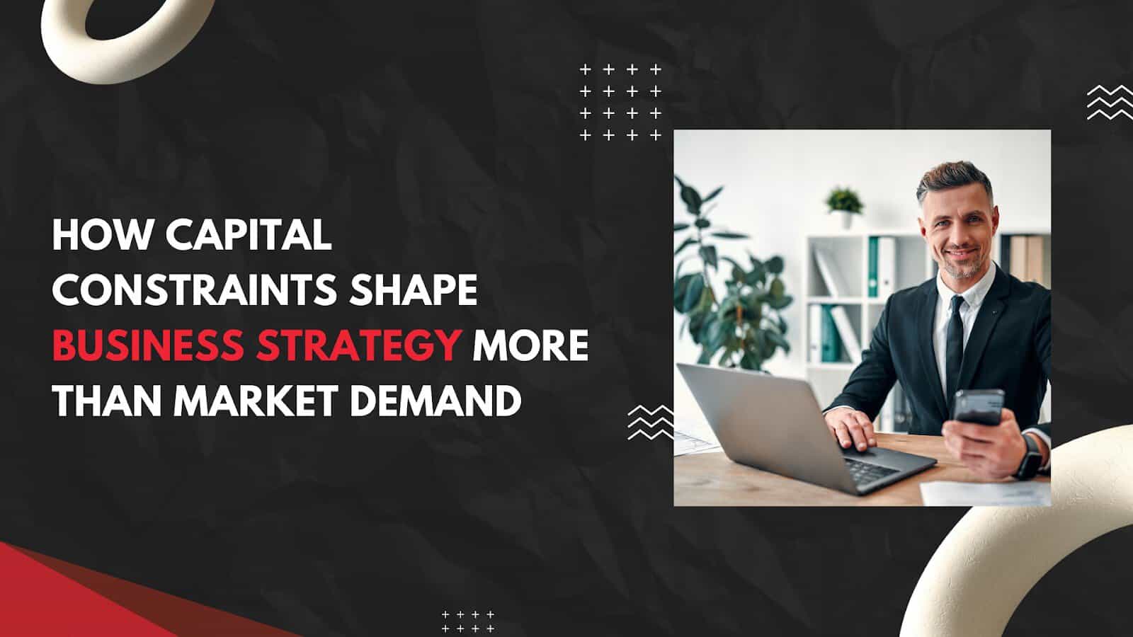 How Capital Constraints Shape Business Strategy More Than Market Demand